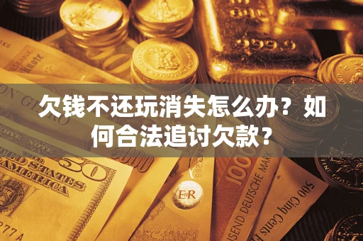 济南欠钱不还玩消失怎么办？如何合法追讨欠款？