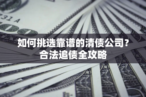 济南如何挑选靠谱的清债公司?合法追债全攻略 济南如何挑选靠谱的清债公司?合法追债全攻略