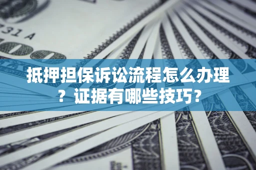 济南抵押担保诉讼流程怎么办理？证据有哪些技巧？