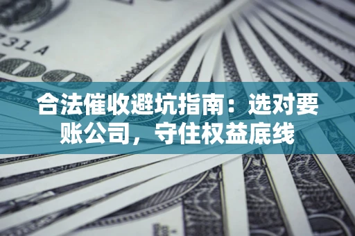 济南合法催收避坑指南：选对要账公司，守住权益底线