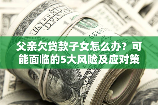 济南父亲欠贷款子女怎么办?可能面临的5大风险及应对策略 济南父亲欠贷款子女怎么办?可能面临的5大风险及应对策略