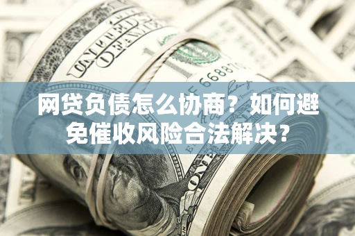 济南网贷负债怎么协商？如何避免催收风险合法解决？