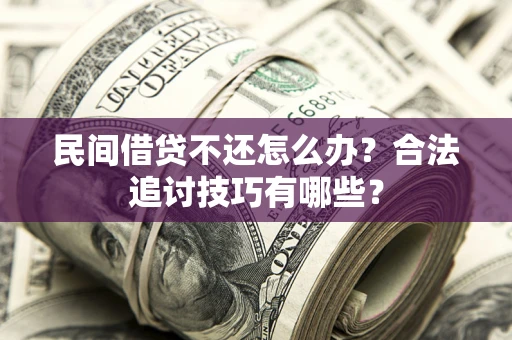 济南民间借贷不还怎么办？合法追讨技巧有哪些？