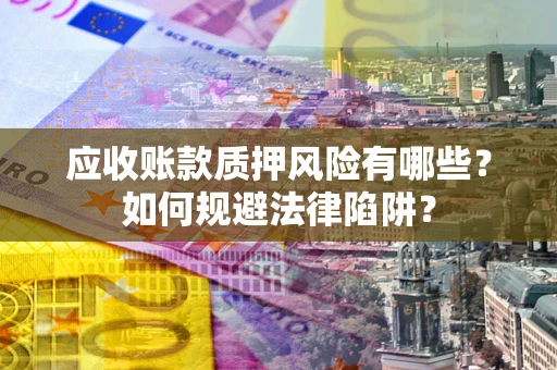 济南应收账款质押风险有哪些？如何规避法律陷阱？