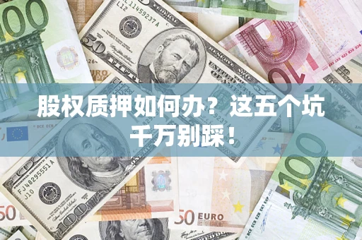 济南股权质押如何办？这五个坑千万别踩！