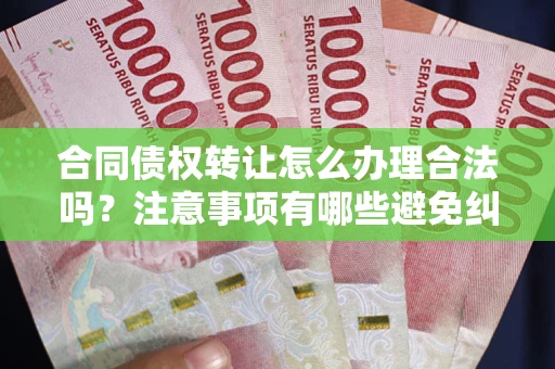 济南合同债权转让怎么办理合法吗？注意事项有哪些避免纠纷？