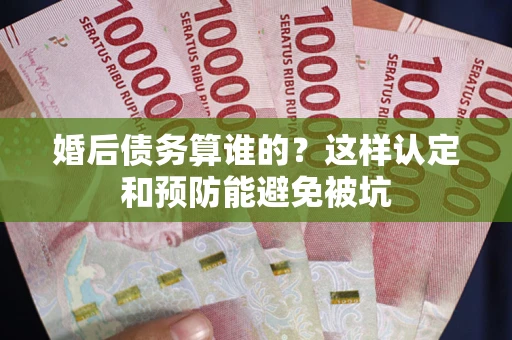 济南婚后债务算谁的？这样认定和预防能避免被坑