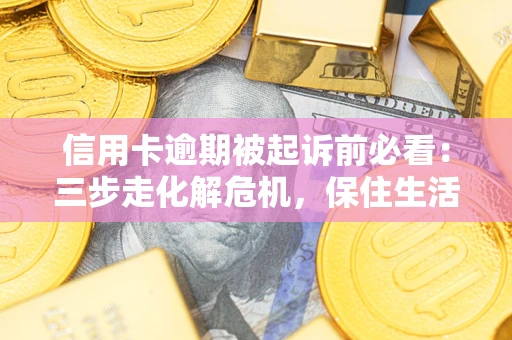 济南信用卡逾期被起诉前必看：三步走化解危机，保住生活尊严
