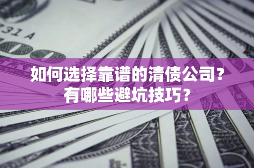 济南如何选择靠谱的清债公司？有哪些避坑技巧？