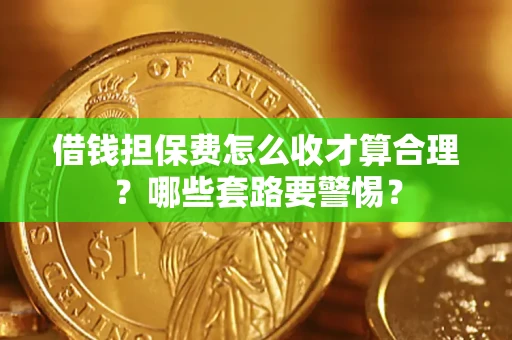 济南借钱担保费怎么收才算合理？哪些套路要警惕？