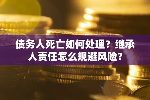 济南债务人死亡如何处理?继承人责任怎么规避风险? 济南债务人死亡如何处理?继承人责任怎么规避风险?