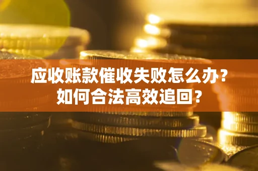 济南应收账款催收失败怎么办？如何合法高效追回？