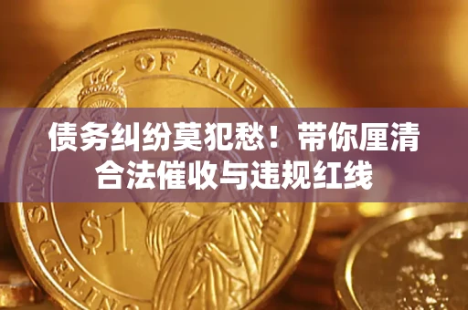 济南债务纠纷莫犯愁！带你厘清合法催收与违规红线