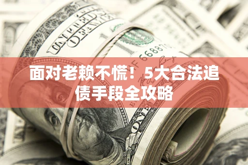 济南面对老赖不慌！5大合法追债手段全攻略