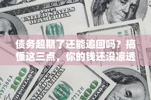 济南债务超期了还能追回吗？搞懂这三点，你的钱还没凉透