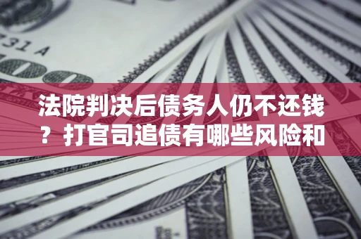 济南法院判决后债务人仍不还钱？打官司追债有哪些风险和技巧？