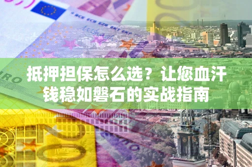 济南抵押担保怎么选？让您血汗钱稳如磐石的实战指南