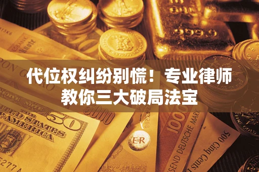 济南代位权纠纷别慌！专业律师教你三大破局法宝