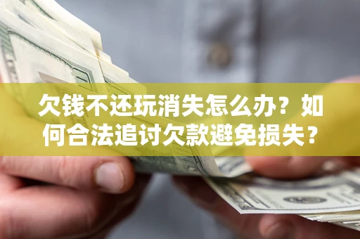 济南欠钱不还玩消失怎么办?如何合法追讨欠款避免损失? 济南欠钱不还玩消失怎么办?如何合法追讨欠款避免损失?