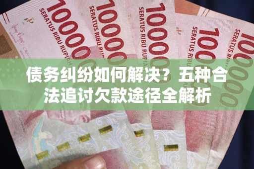 济南债务纠纷如何解决？五种合法追讨欠款途径全解析