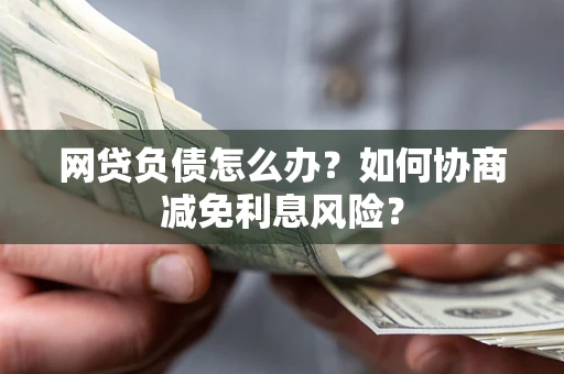 济南网贷负债怎么办？如何协商减免利息风险？