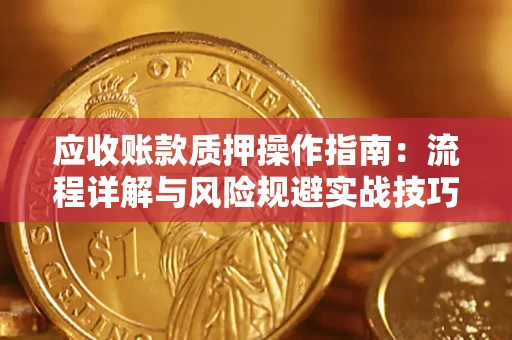 济南应收账款质押操作指南:流程详解与风险规避实战技巧 济南应收账款质押操作指南:流程详解与风险规避实战技巧