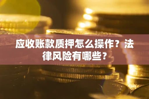 济南应收账款质押怎么操作？法律风险有哪些？