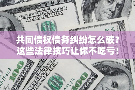 济南共同债权债务纠纷怎么破？这些法律技巧让你不吃亏！