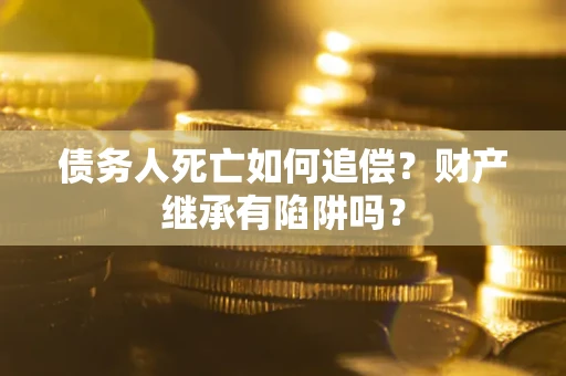 济南债务人死亡如何追偿？财产继承有陷阱吗？