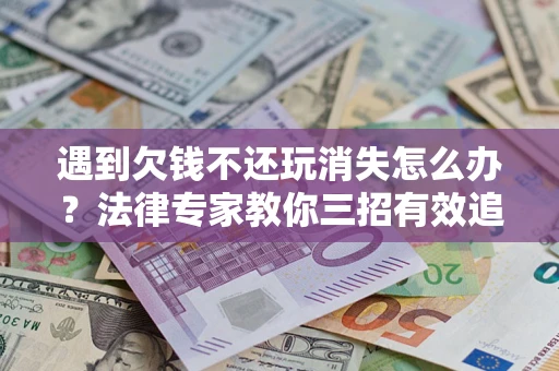 济南遇到欠钱不还玩消失怎么办？法律专家教你三招有效追债！