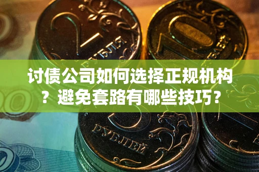 济南讨债公司如何选择正规机构？避免套路有哪些技巧？