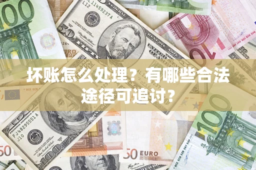 济南坏账怎么处理？有哪些合法途径可追讨？