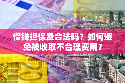 济南借钱担保费合法吗？如何避免被收取不合理费用？