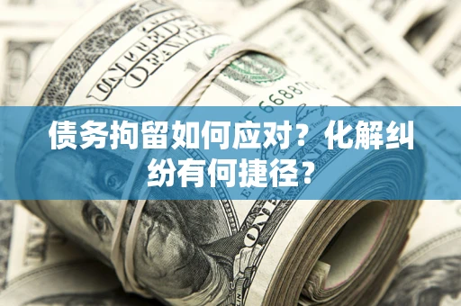 济南债务拘留如何应对？化解纠纷有何捷径？