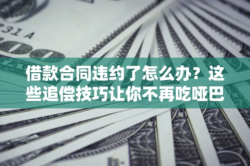 济南借款合同违约了怎么办？这些追偿技巧让你不再吃哑巴亏