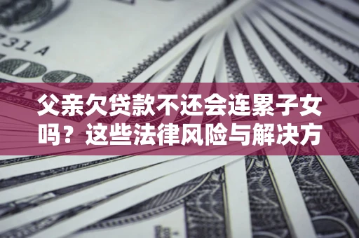 济南父亲欠贷款不还会连累子女吗？这些法律风险与解决方法要早知道！