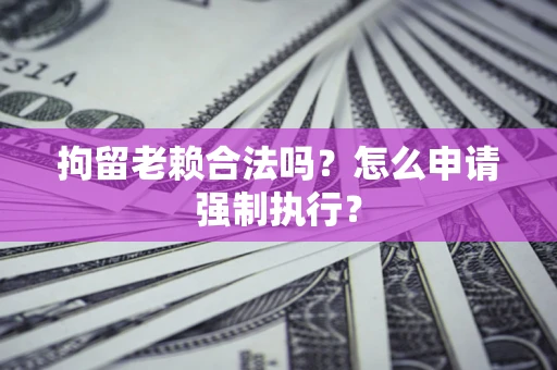 济南拘留老赖合法吗？怎么申请强制执行？