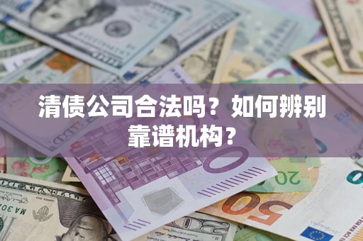 济南清债公司合法吗?如何辨别靠谱机构? 济南清债公司合法吗?如何辨别靠谱机构?