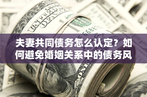 济南夫妻共同债务怎么认定？如何避免婚姻关系中的债务风险？