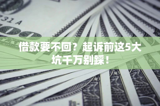 济南借款要不回？起诉前这5大坑千万别踩！