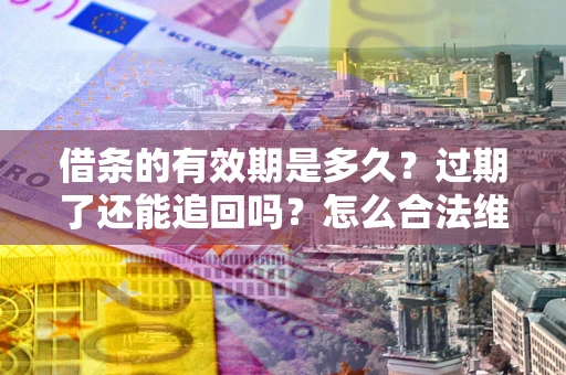济南借条的有效期是多久？过期了还能追回吗？怎么合法维权？