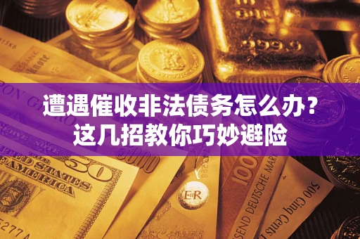 济南遭遇催收非法债务怎么办？这几招教你巧妙避险