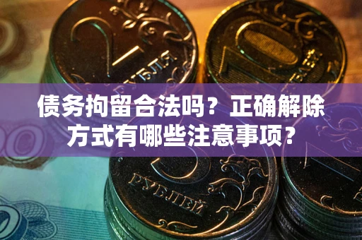 济南债务拘留合法吗？正确解除方式有哪些注意事项？