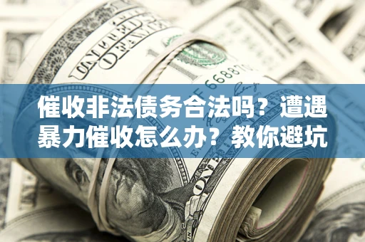 济南催收非法债务合法吗？遭遇暴力催收怎么办？教你避坑指南！