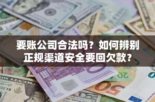 济南要账公司合法吗？如何辨别正规渠道安全要回欠款？