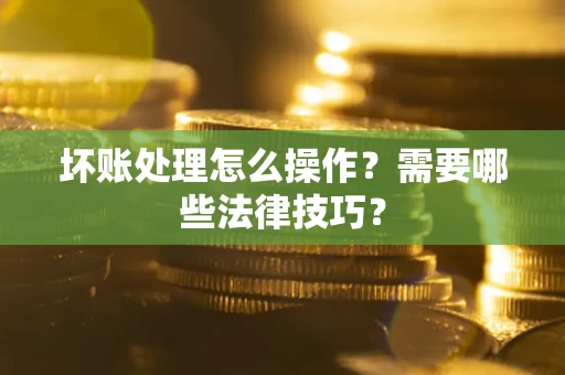 济南坏账处理怎么操作？需要哪些法律技巧？