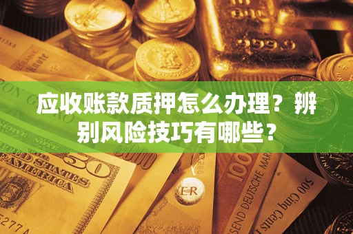 济南应收账款质押怎么办理？辨别风险技巧有哪些？