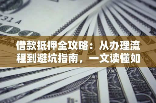济南借款抵押全攻略：从办理流程到避坑指南，一文读懂如何安全融资
