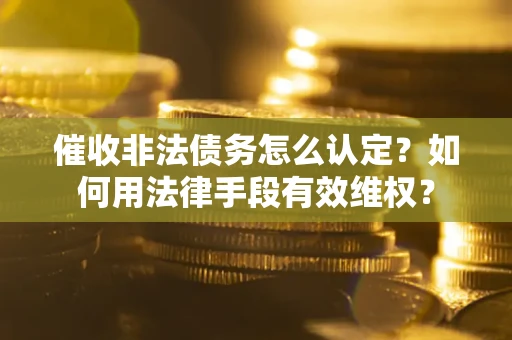 济南催收非法债务怎么认定？如何用法律手段有效维权？