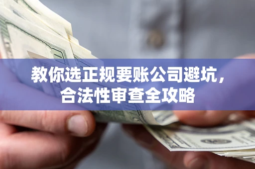 济南教你选正规要账公司避坑，合法性审查全攻略